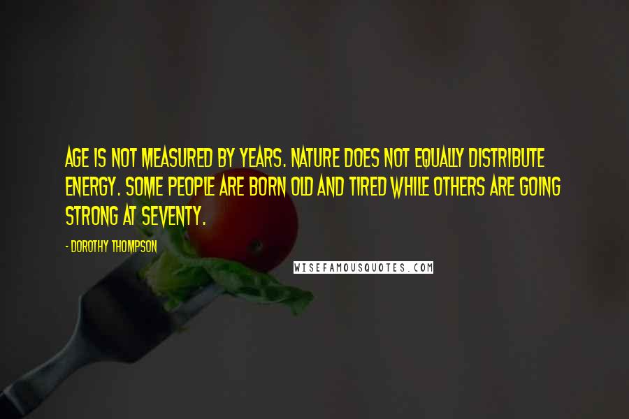 Dorothy Thompson Quotes: Age is not measured by years. Nature does not equally distribute energy. Some people are born old and tired while others are going strong at seventy.