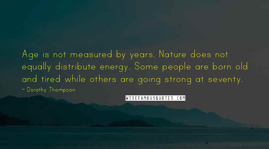 Dorothy Thompson Quotes: Age is not measured by years. Nature does not equally distribute energy. Some people are born old and tired while others are going strong at seventy.
