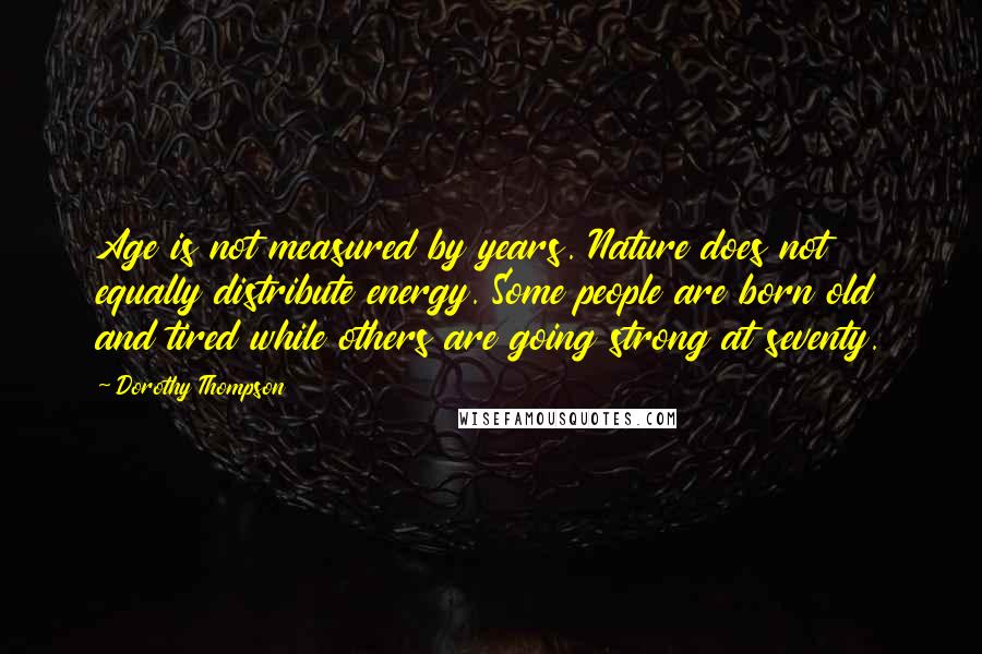 Dorothy Thompson Quotes: Age is not measured by years. Nature does not equally distribute energy. Some people are born old and tired while others are going strong at seventy.