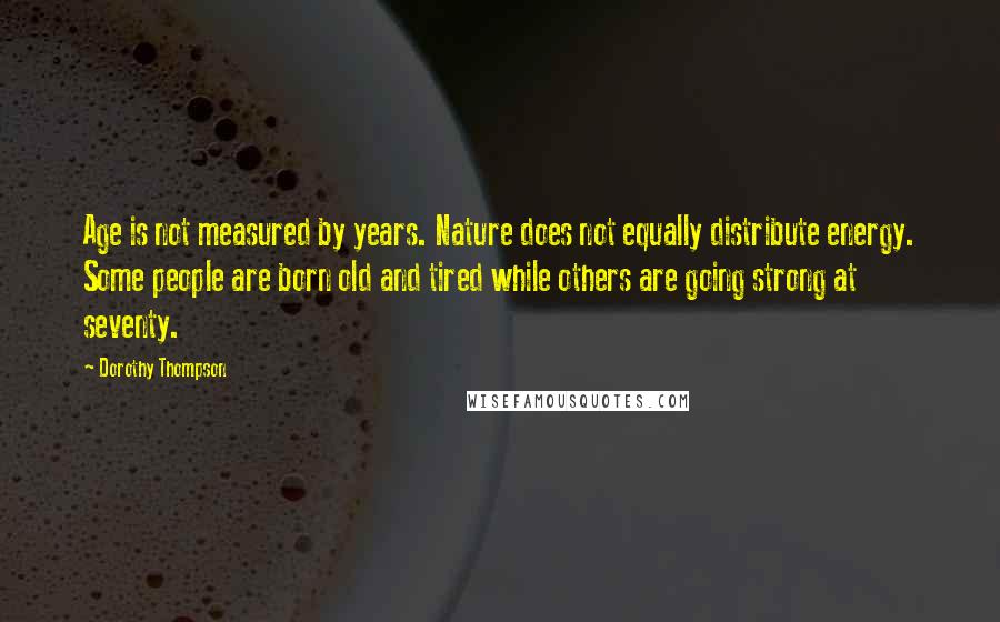 Dorothy Thompson Quotes: Age is not measured by years. Nature does not equally distribute energy. Some people are born old and tired while others are going strong at seventy.