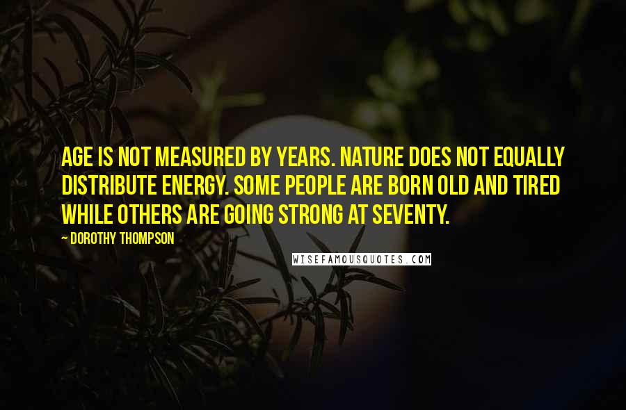Dorothy Thompson Quotes: Age is not measured by years. Nature does not equally distribute energy. Some people are born old and tired while others are going strong at seventy.