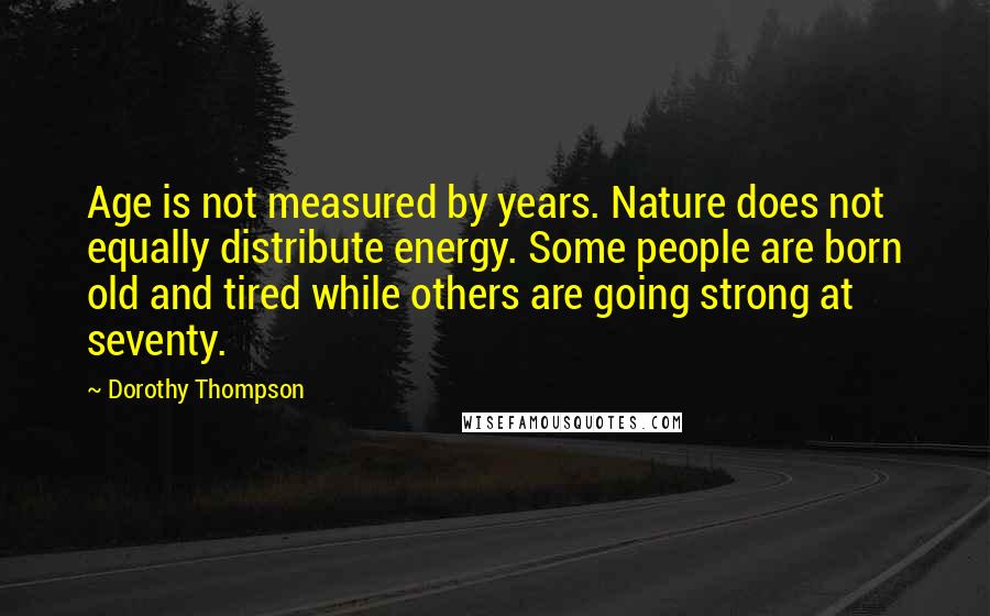 Dorothy Thompson Quotes: Age is not measured by years. Nature does not equally distribute energy. Some people are born old and tired while others are going strong at seventy.