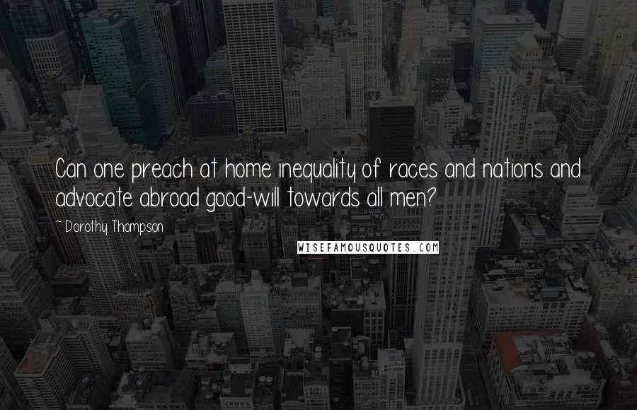 Dorothy Thompson Quotes: Can one preach at home inequality of races and nations and advocate abroad good-will towards all men?