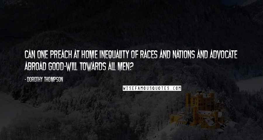 Dorothy Thompson Quotes: Can one preach at home inequality of races and nations and advocate abroad good-will towards all men?