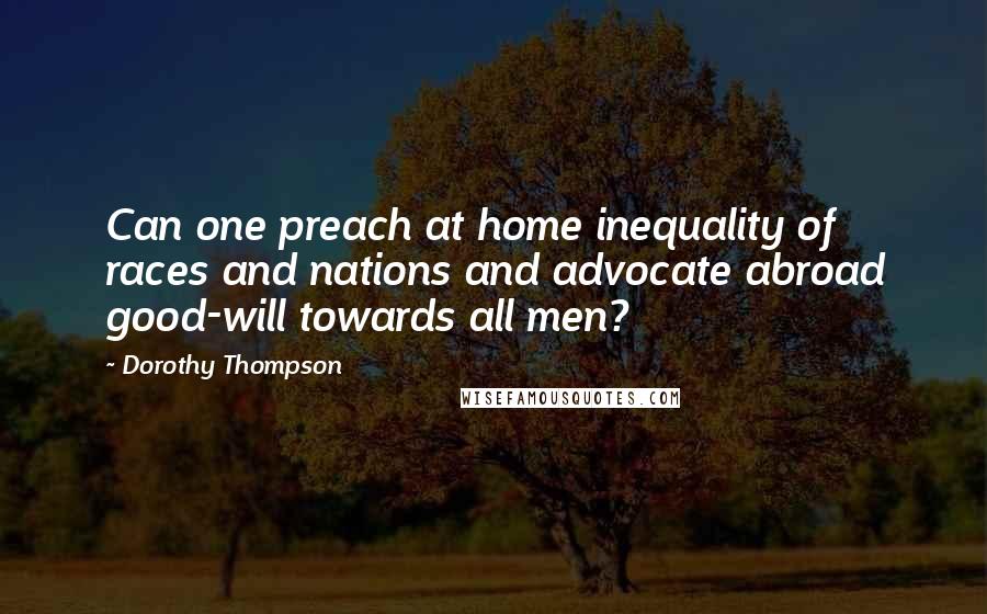 Dorothy Thompson Quotes: Can one preach at home inequality of races and nations and advocate abroad good-will towards all men?