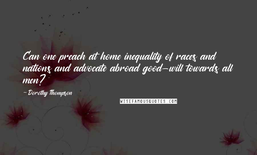 Dorothy Thompson Quotes: Can one preach at home inequality of races and nations and advocate abroad good-will towards all men?