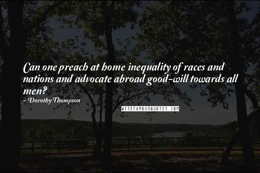 Dorothy Thompson Quotes: Can one preach at home inequality of races and nations and advocate abroad good-will towards all men?