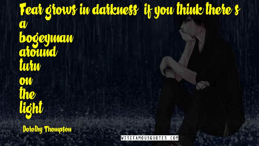 Dorothy Thompson Quotes: Fear grows in darkness; if you think there's a bogeyman around, turn on the light.