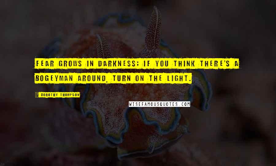 Dorothy Thompson Quotes: Fear grows in darkness; if you think there's a bogeyman around, turn on the light.