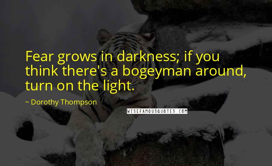 Dorothy Thompson Quotes: Fear grows in darkness; if you think there's a bogeyman around, turn on the light.