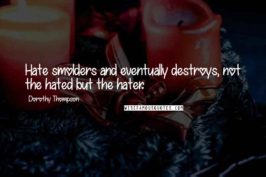 Dorothy Thompson Quotes: Hate smolders and eventually destroys, not the hated but the hater.