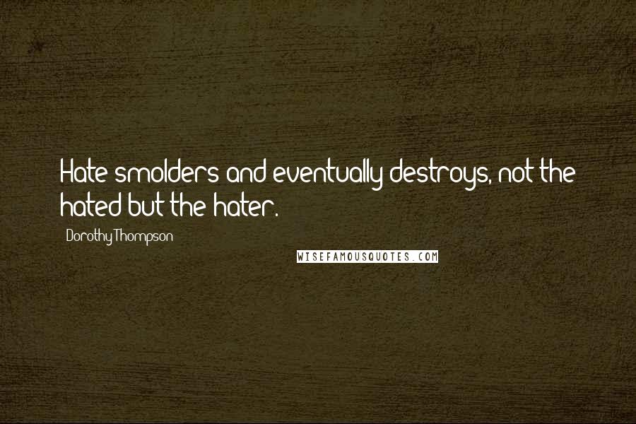 Dorothy Thompson Quotes: Hate smolders and eventually destroys, not the hated but the hater.