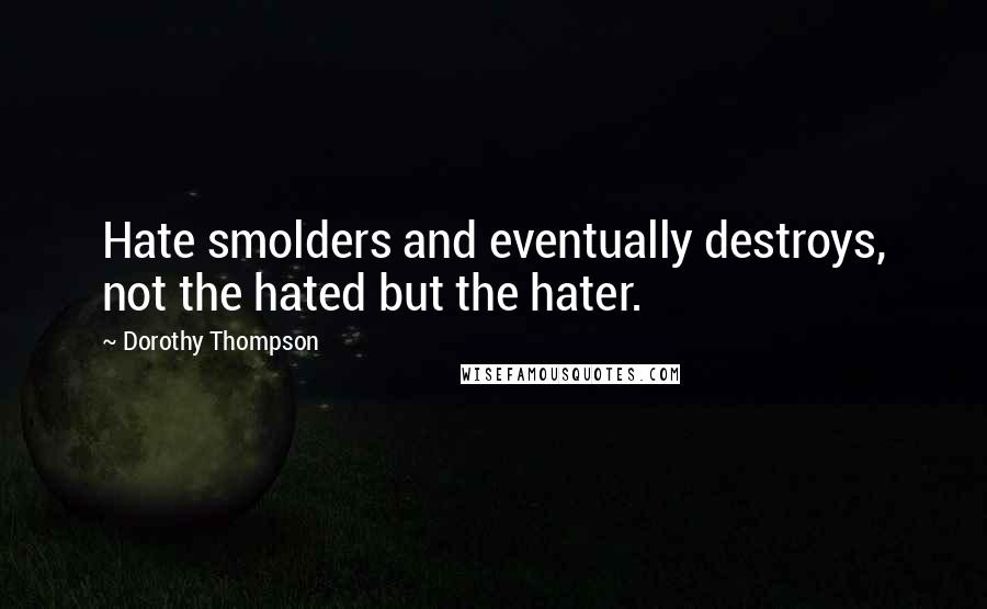 Dorothy Thompson Quotes: Hate smolders and eventually destroys, not the hated but the hater.