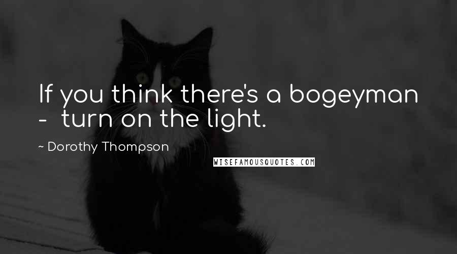 Dorothy Thompson Quotes: If you think there's a bogeyman - turn on the light.