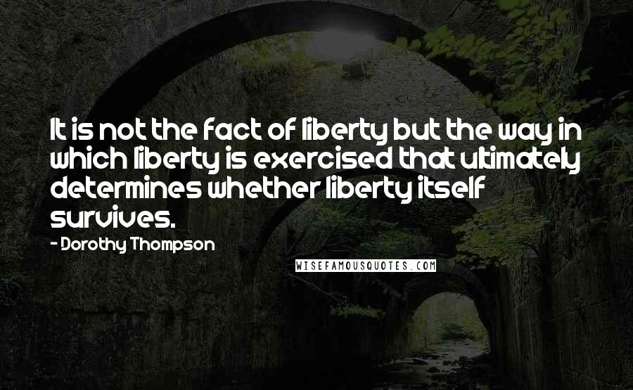 Dorothy Thompson Quotes: It is not the fact of liberty but the way in which liberty is exercised that ultimately determines whether liberty itself survives.