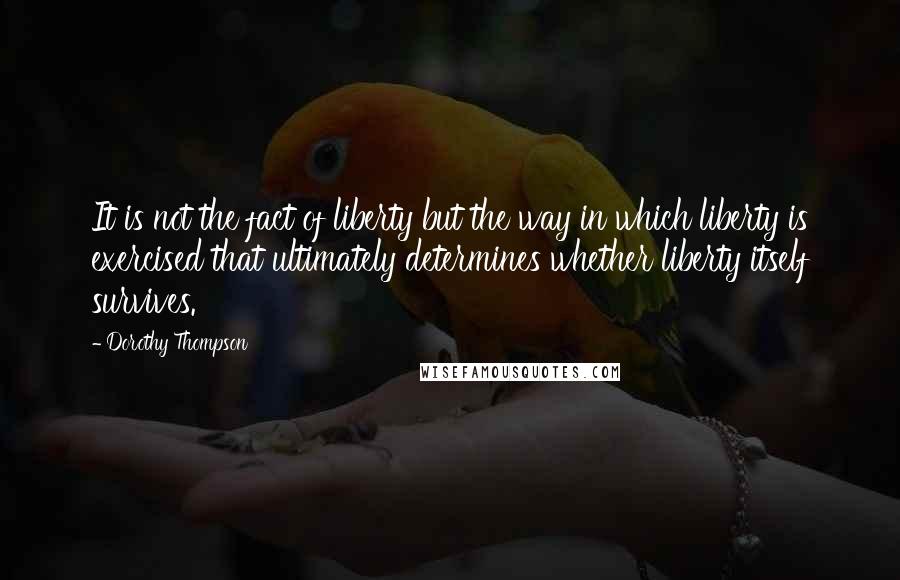 Dorothy Thompson Quotes: It is not the fact of liberty but the way in which liberty is exercised that ultimately determines whether liberty itself survives.