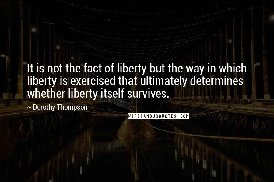 Dorothy Thompson Quotes: It is not the fact of liberty but the way in which liberty is exercised that ultimately determines whether liberty itself survives.