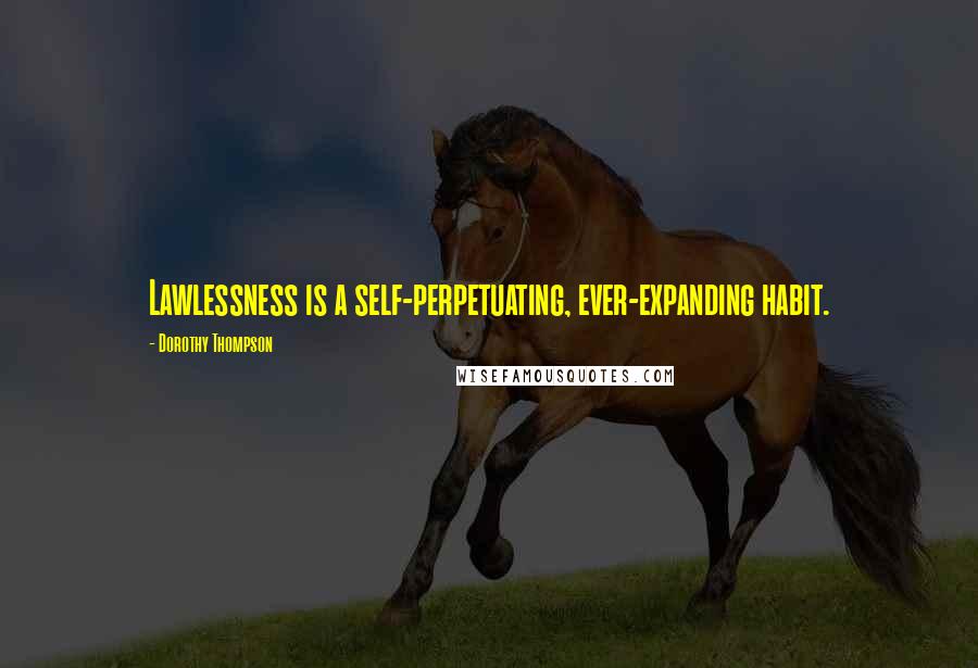 Dorothy Thompson Quotes: Lawlessness is a self-perpetuating, ever-expanding habit.