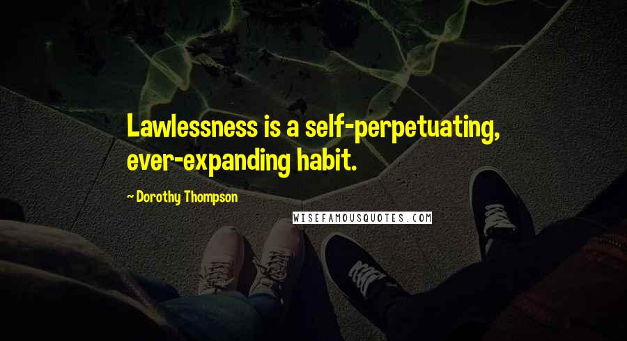 Dorothy Thompson Quotes: Lawlessness is a self-perpetuating, ever-expanding habit.