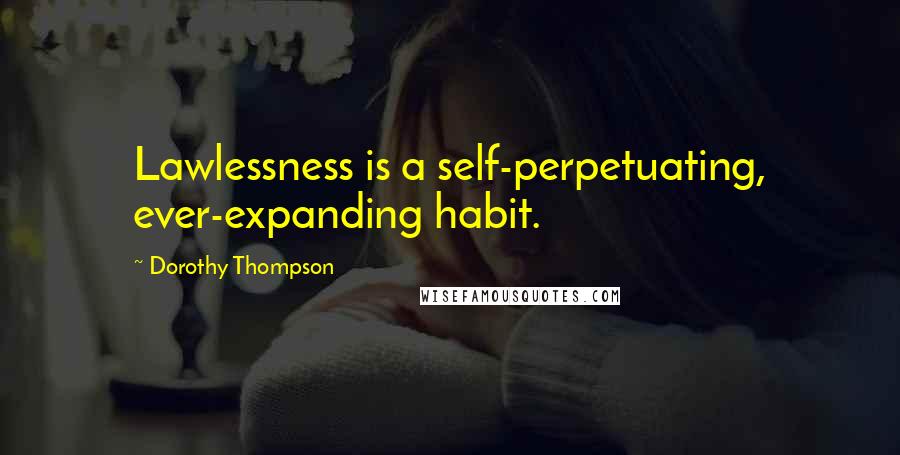 Dorothy Thompson Quotes: Lawlessness is a self-perpetuating, ever-expanding habit.