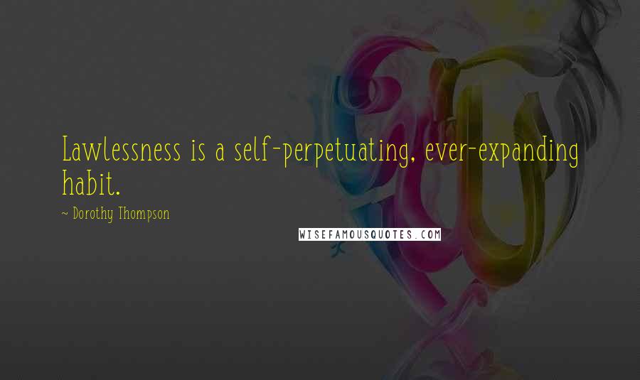 Dorothy Thompson Quotes: Lawlessness is a self-perpetuating, ever-expanding habit.