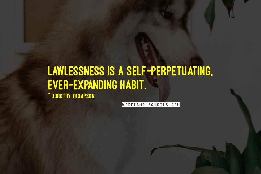 Dorothy Thompson Quotes: Lawlessness is a self-perpetuating, ever-expanding habit.