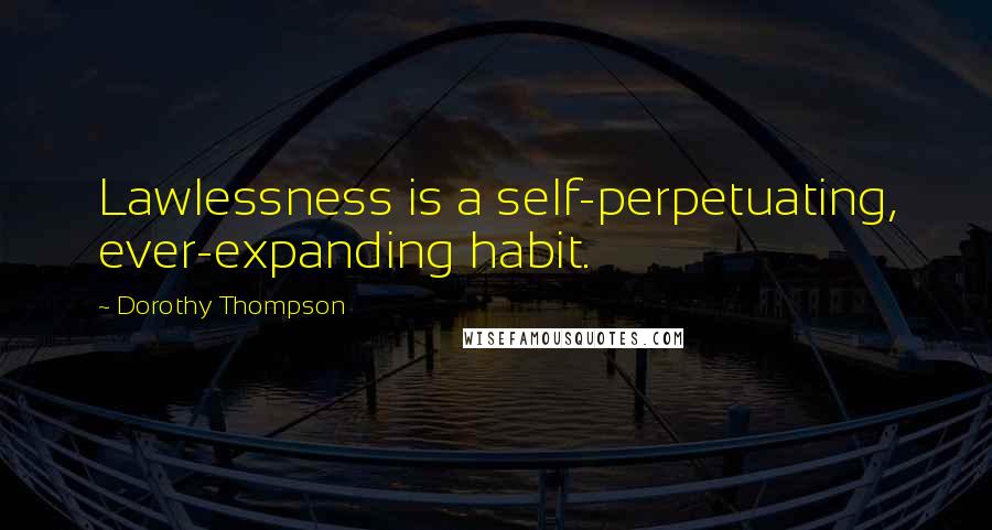 Dorothy Thompson Quotes: Lawlessness is a self-perpetuating, ever-expanding habit.