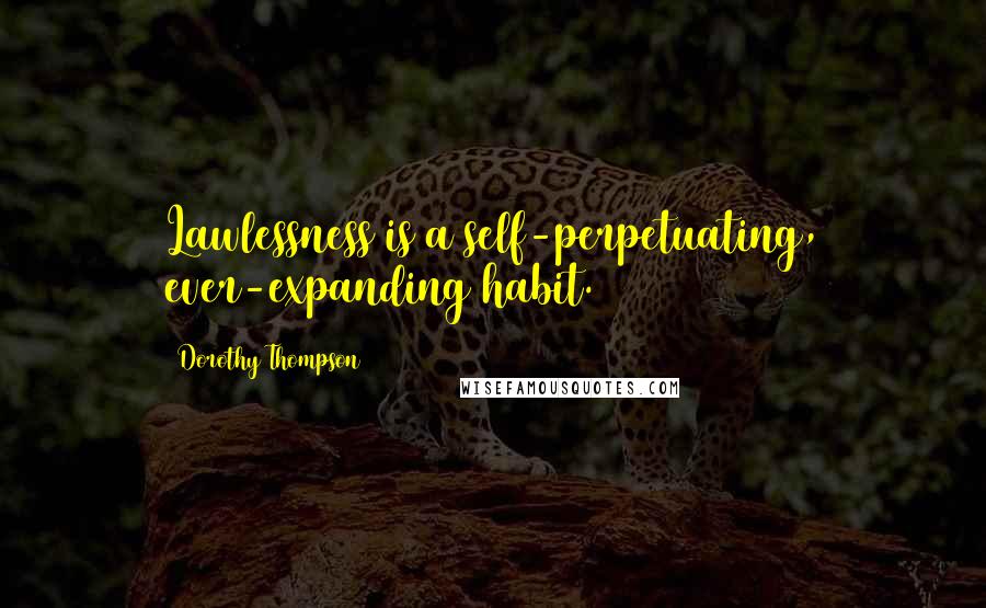 Dorothy Thompson Quotes: Lawlessness is a self-perpetuating, ever-expanding habit.