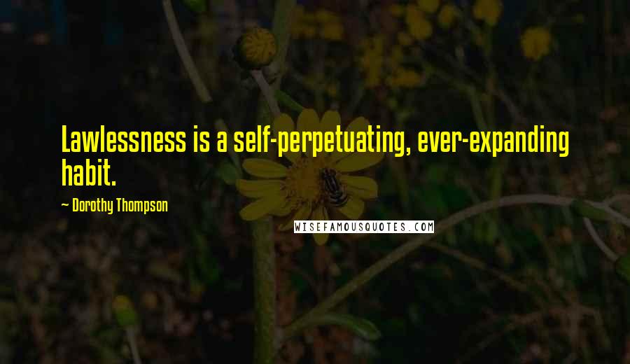 Dorothy Thompson Quotes: Lawlessness is a self-perpetuating, ever-expanding habit.