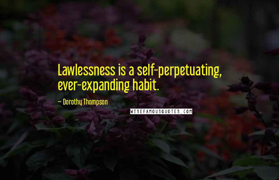 Dorothy Thompson Quotes: Lawlessness is a self-perpetuating, ever-expanding habit.