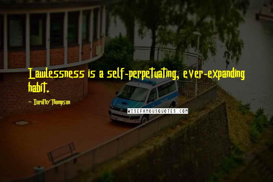 Dorothy Thompson Quotes: Lawlessness is a self-perpetuating, ever-expanding habit.