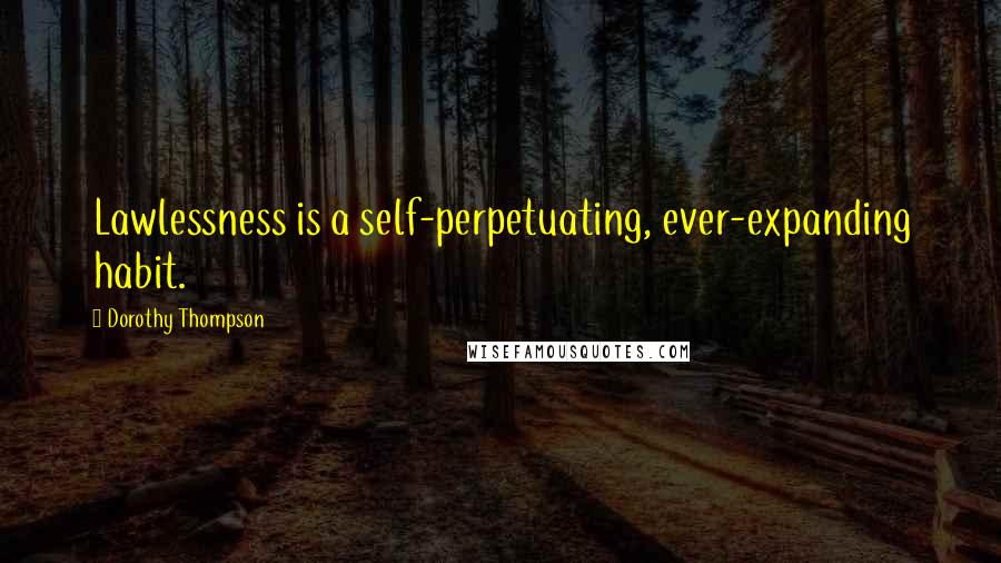 Dorothy Thompson Quotes: Lawlessness is a self-perpetuating, ever-expanding habit.