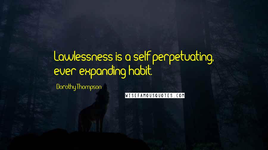 Dorothy Thompson Quotes: Lawlessness is a self-perpetuating, ever-expanding habit.