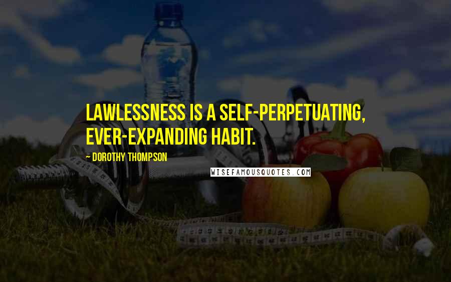 Dorothy Thompson Quotes: Lawlessness is a self-perpetuating, ever-expanding habit.