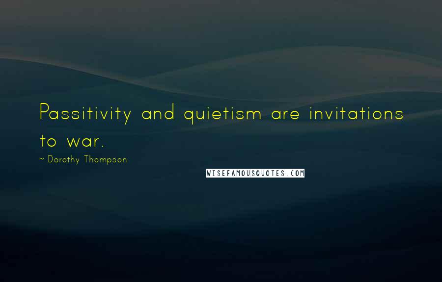 Dorothy Thompson Quotes: Passitivity and quietism are invitations to war.