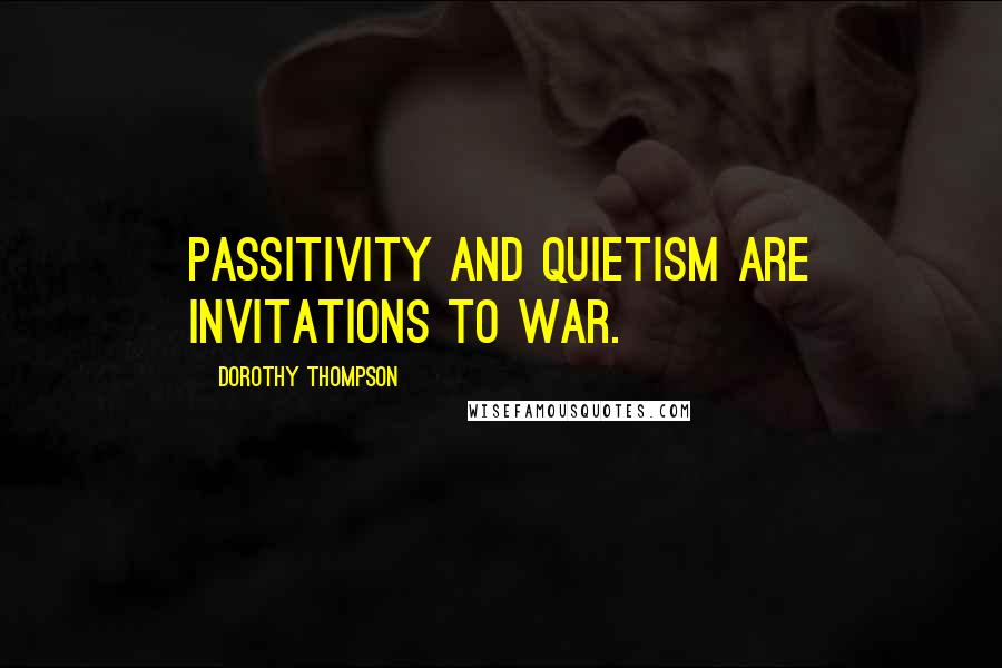 Dorothy Thompson Quotes: Passitivity and quietism are invitations to war.