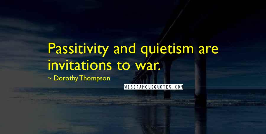 Dorothy Thompson Quotes: Passitivity and quietism are invitations to war.