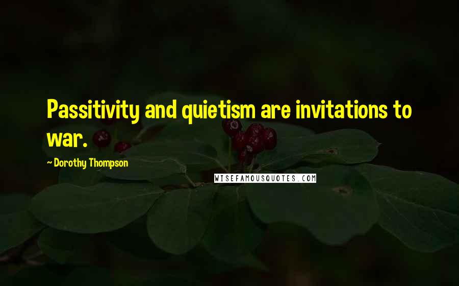 Dorothy Thompson Quotes: Passitivity and quietism are invitations to war.