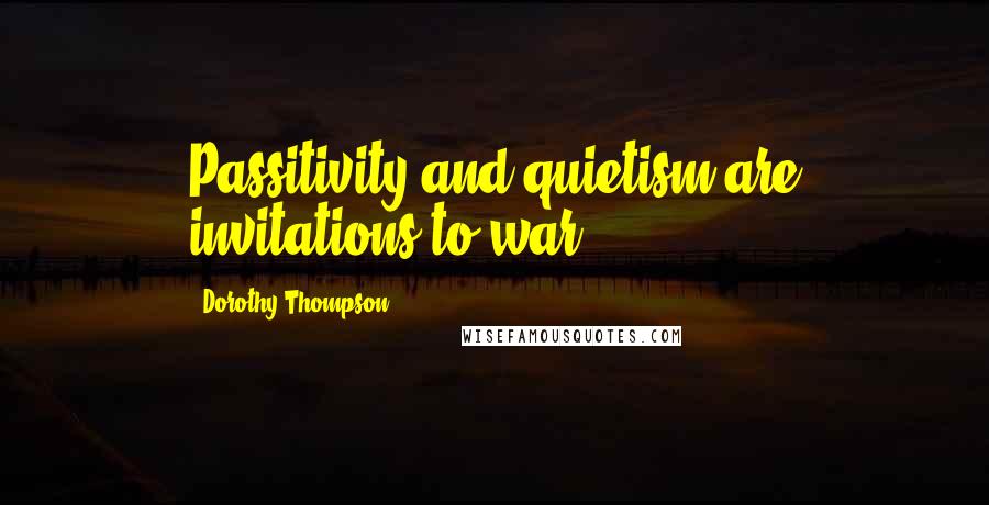Dorothy Thompson Quotes: Passitivity and quietism are invitations to war.