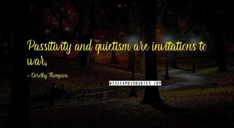 Dorothy Thompson Quotes: Passitivity and quietism are invitations to war.