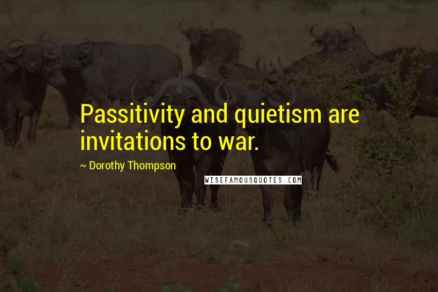 Dorothy Thompson Quotes: Passitivity and quietism are invitations to war.