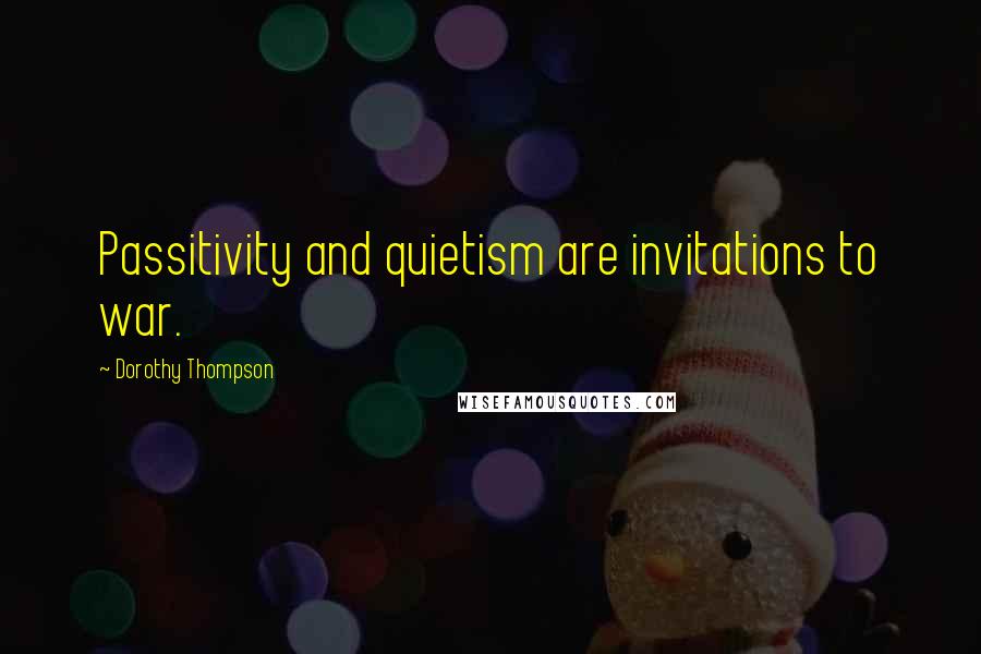 Dorothy Thompson Quotes: Passitivity and quietism are invitations to war.