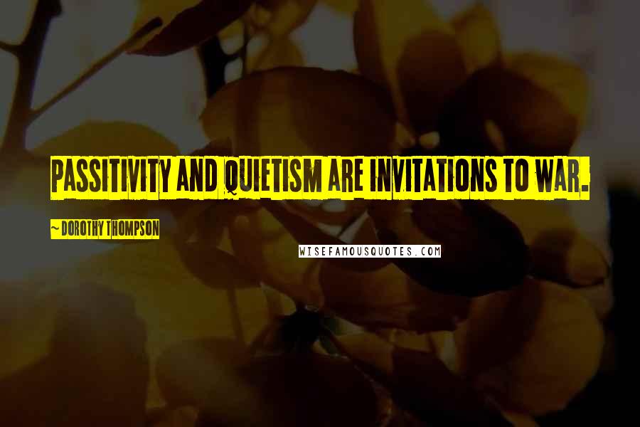 Dorothy Thompson Quotes: Passitivity and quietism are invitations to war.