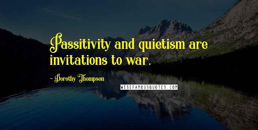 Dorothy Thompson Quotes: Passitivity and quietism are invitations to war.