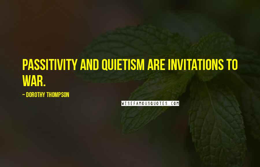 Dorothy Thompson Quotes: Passitivity and quietism are invitations to war.