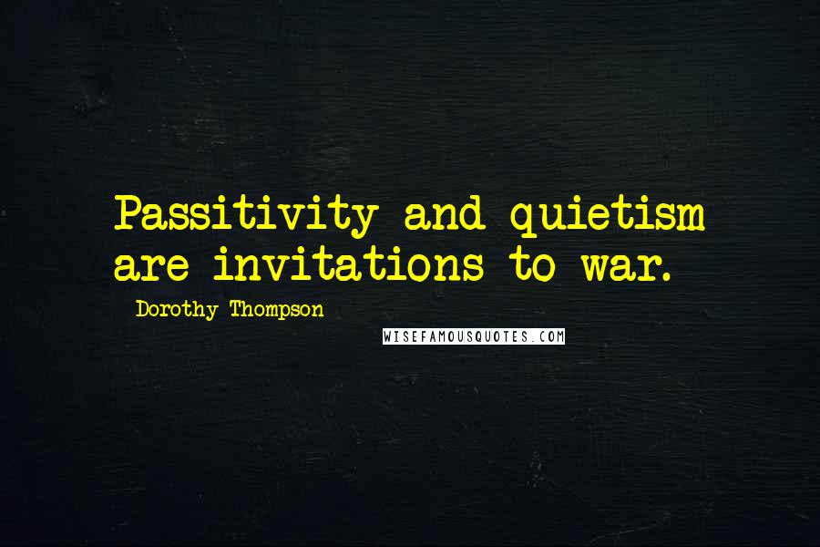 Dorothy Thompson Quotes: Passitivity and quietism are invitations to war.