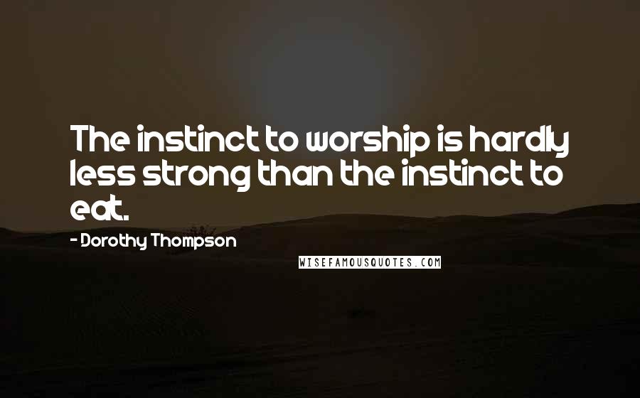 Dorothy Thompson Quotes: The instinct to worship is hardly less strong than the instinct to eat.