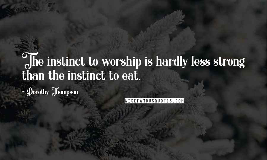 Dorothy Thompson Quotes: The instinct to worship is hardly less strong than the instinct to eat.