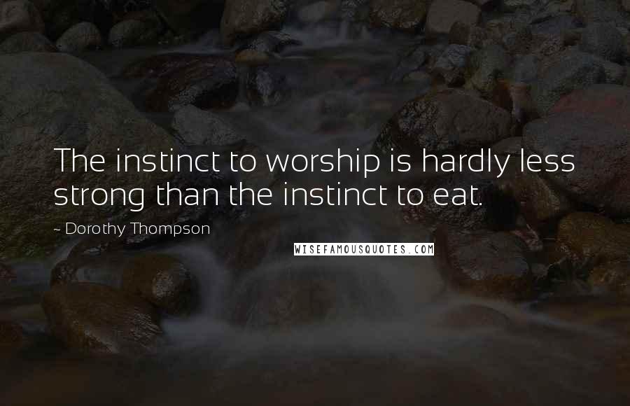 Dorothy Thompson Quotes: The instinct to worship is hardly less strong than the instinct to eat.