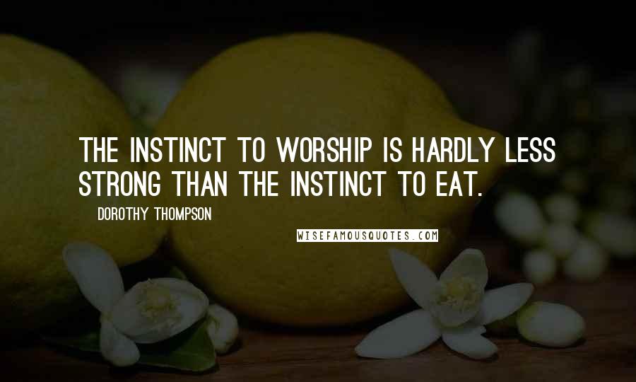 Dorothy Thompson Quotes: The instinct to worship is hardly less strong than the instinct to eat.